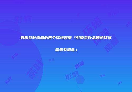 影响茶叶质量的四个环境因素「影响茶叶品质的环境因素有哪些」