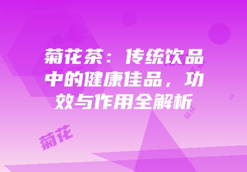 菊花茶：传统饮品中的健康佳品，功效与作用全解析