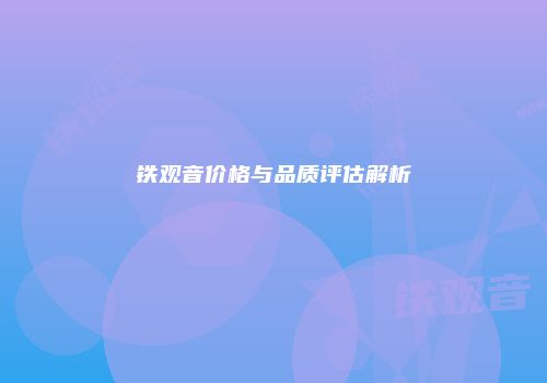 铁观音价格与品质评估解析