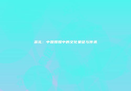 茶礼：中国婚姻中的文化象征与传承