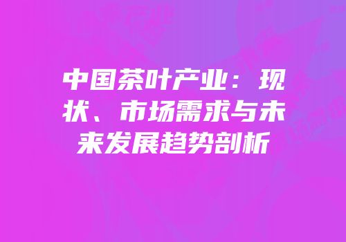 中国茶叶产业：现状、市场需求与未来发展趋势剖析