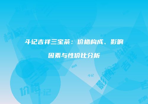 斗记吉祥三宝茶：价格构成、影响因素与性价比分析