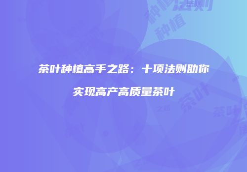 茶叶种植高手之路：十项法则助你实现高产高质量茶叶