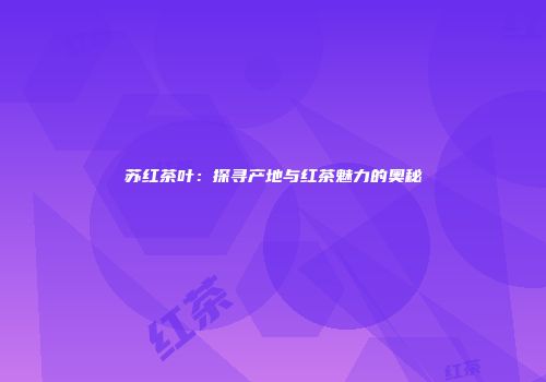 苏红茶叶：探寻产地与红茶魅力的奥秘