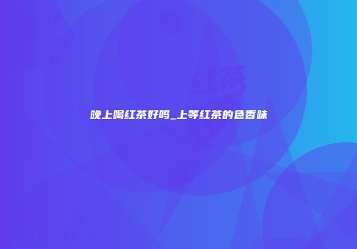 晚上喝红茶好吗_上等红茶的色香味