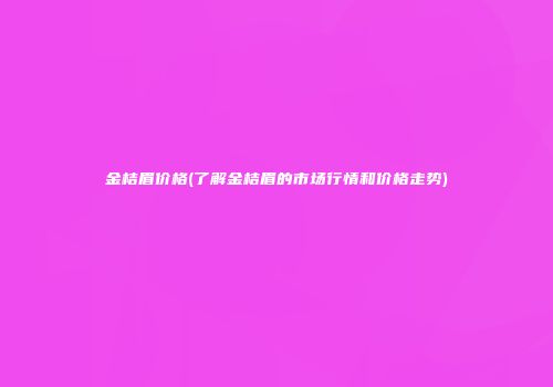金桔眉价格(了解金桔眉的市场行情和价格走势)