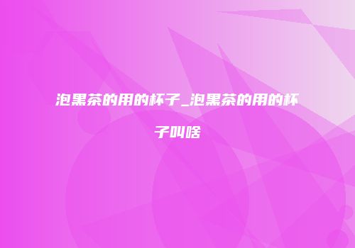 泡黑茶的用的杯子_泡黑茶的用的杯子叫啥
