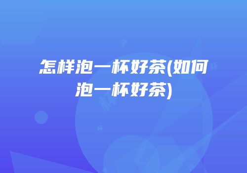 怎样泡一杯好茶(如何泡一杯好茶)