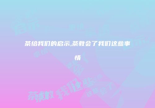 茶给我们的启示,茶教会了我们这些事情