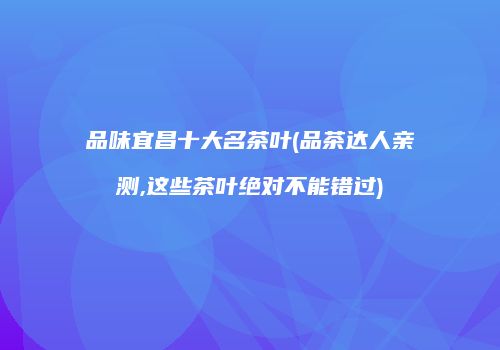 品味宜昌十大名茶叶(品茶达人亲测,这些茶叶绝对不能错过)