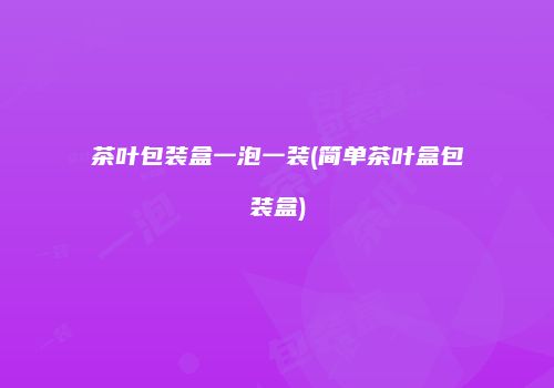 茶叶包装盒一泡一装(简单茶叶盒包装盒)