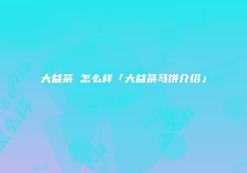 大益茶 怎么样「大益茶马饼介绍」