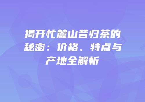 揭开忙麓山昔归茶的秘密：价格、特点与产地全解析