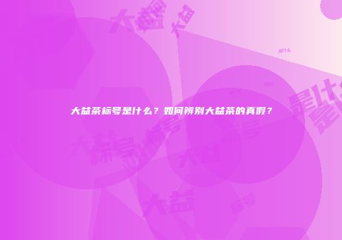 大益茶标号是什么？如何辨别大益茶的真假？