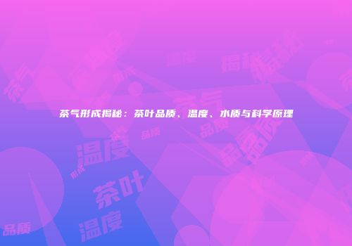 茶气形成揭秘：茶叶品质、温度、水质与科学原理