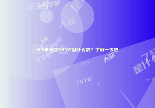 03年大益7572是什么茶？了解一下吧