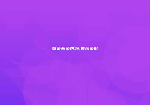 黄茶有茶饼吗,黄茶茶叶