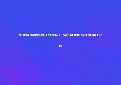 茯砖茶保质期与存放指南：揭秘茶砖的储存与品饮之道