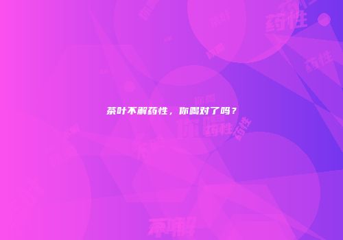 茶叶不解药性，你喝对了吗？