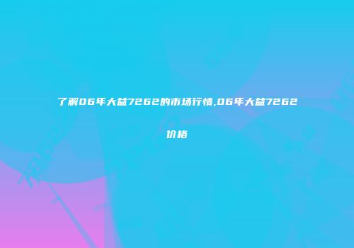 了解06年大益7262的市场行情,06年大益7262价格