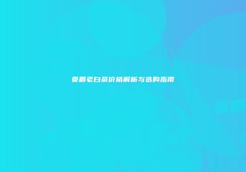 贡眉老白茶价格解析与选购指南