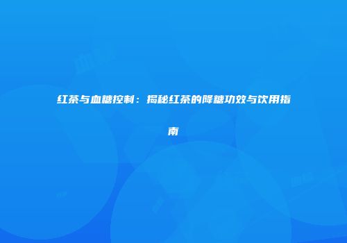 红茶与血糖控制：揭秘红茶的降糖功效与饮用指南