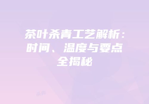 茶叶杀青工艺解析：时间、温度与要点全揭秘