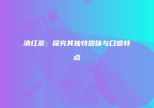 滇红茶：探究其独特甜味与口感特点