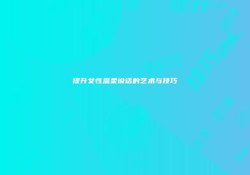 提升女性温柔说话的艺术与技巧