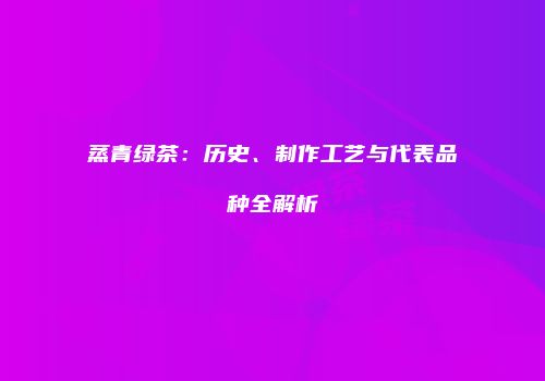 蒸青绿茶：历史、制作工艺与代表品种全解析