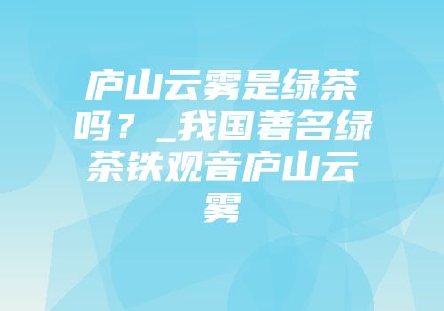 庐山云雾是绿茶吗？_我国著名绿茶铁观音庐山云雾