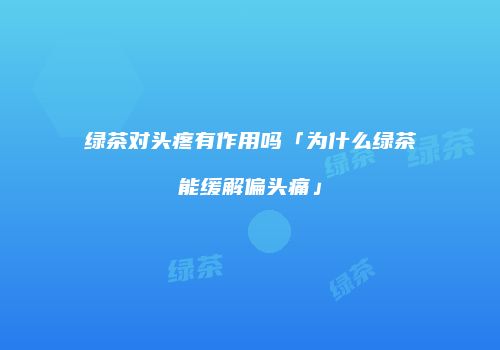 绿茶对头疼有作用吗「为什么绿茶能缓解偏头痛」