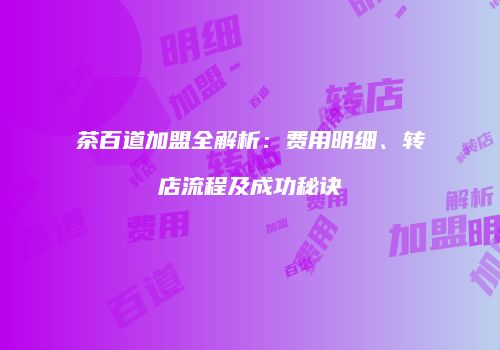茶百道加盟全解析：费用明细、转店流程及成功秘诀