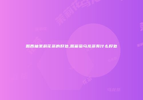 喝西柚茉莉花茶的好处,喝葡萄乌龙茶有什么好处