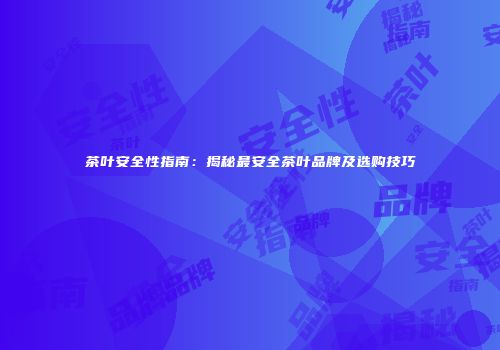 茶叶安全性指南：揭秘最安全茶叶品牌及选购技巧