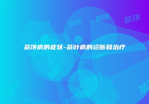 茶饼病的症状-茶叶病的诊断和治疗