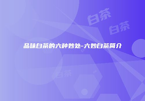 品味白茶的六种妙处-六妙白茶简介
