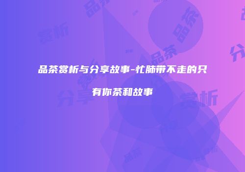 品茶赏析与分享故事-忙肺带不走的只有你茶和故事