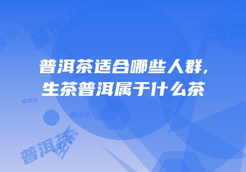 普洱茶适合哪些人群,生茶普洱属于什么茶