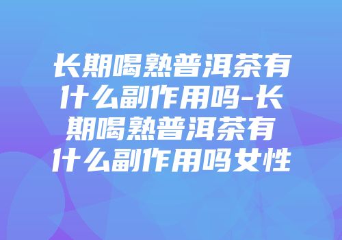 长期喝熟普洱茶有什么副作用吗-长期喝熟普洱茶有什么副作用吗女性