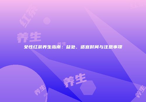 女性红茶养生指南：益处、适宜时间与注意事项