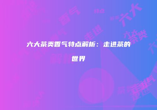六大茶类香气特点解析：走进茶的世界