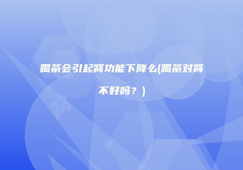 喝茶会引起肾功能下降么(喝茶对肾不好吗？)