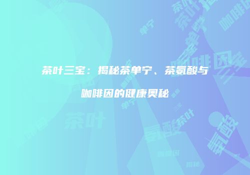茶叶三宝：揭秘茶单宁、茶氨酸与咖啡因的健康奥秘