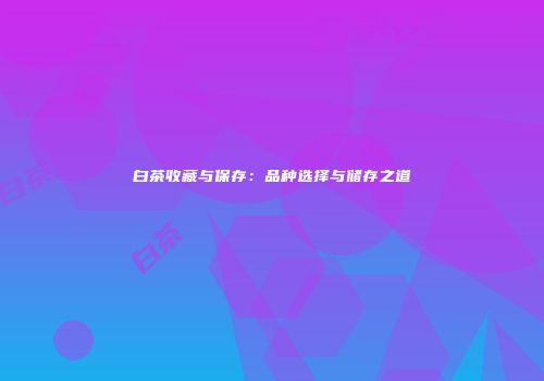 白茶收藏与保存：品种选择与储存之道