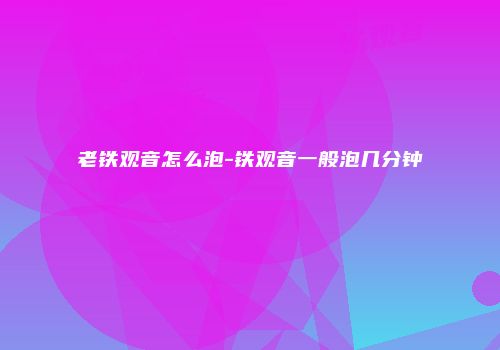 老铁观音怎么泡-铁观音一般泡几分钟