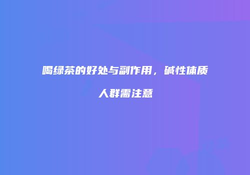 喝绿茶的好处与副作用，碱性体质人群需注意