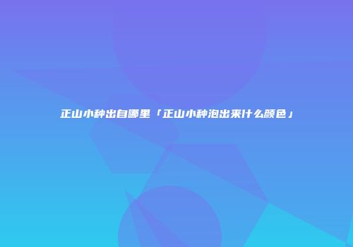 正山小种出自哪里「正山小种泡出来什么颜色」