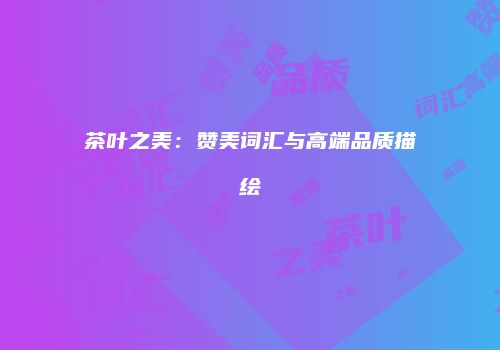 茶叶之美：赞美词汇与高端品质描绘