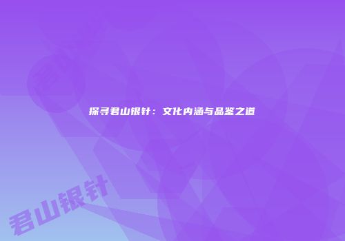 探寻君山银针：文化内涵与品鉴之道